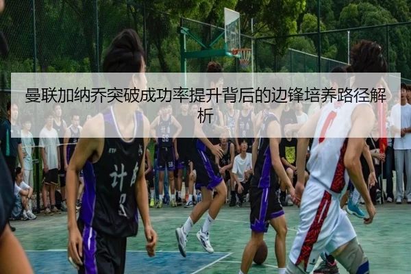 曼联加纳乔突破成功率提升背后的边锋培养路径解析