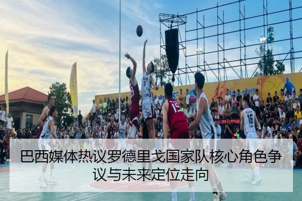 巴西媒体热议罗德里戈国家队核心角色争议与未来定位走向