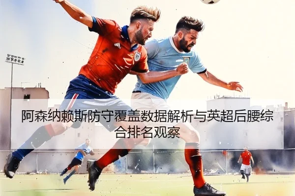 阿森纳赖斯防守覆盖数据解析与英超后腰综合排名观察