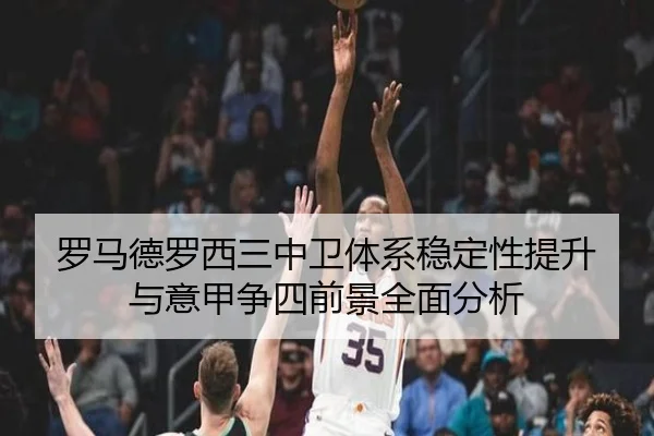 罗马德罗西三中卫体系稳定性提升与意甲争四前景全面分析