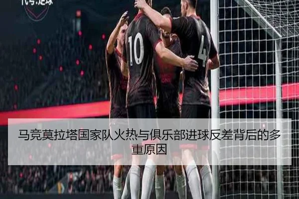 马竞莫拉塔国家队火热与俱乐部进球反差背后的多重原因