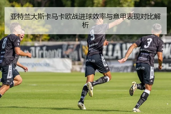 亚特兰大斯卡马卡欧战进球效率与意甲表现对比解析