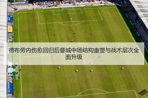 德布劳内伤愈回归后曼城中场结构重塑与战术层次全面升级