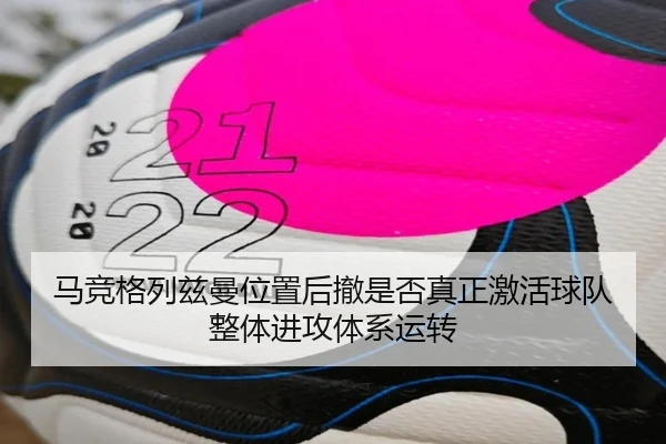 马竞格列兹曼位置后撤是否真正激活球队整体进攻体系运转