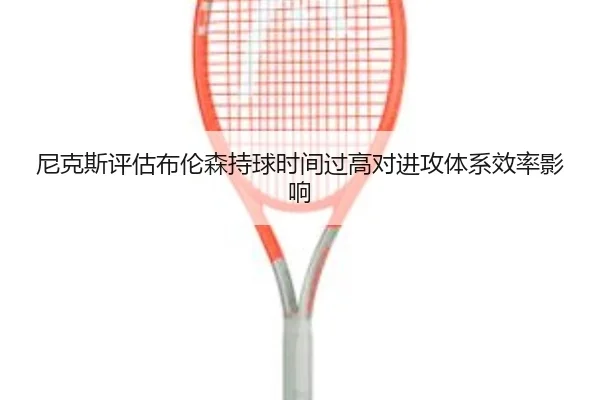 尼克斯评估布伦森持球时间过高对进攻体系效率影响