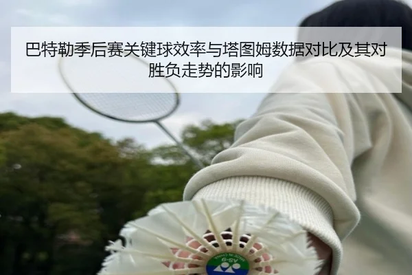 巴特勒季后赛关键球效率与塔图姆数据对比及其对胜负走势的影响