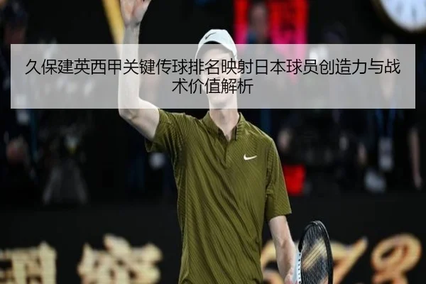 久保建英西甲关键传球排名映射日本球员创造力与战术价值解析