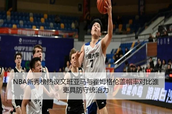 NBA新秀榜热议文班亚马与霍姆格伦盖帽率对比谁更具防守统治力