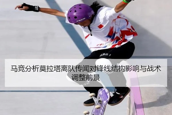 马竞分析莫拉塔离队传闻对锋线结构影响与战术调整前景
