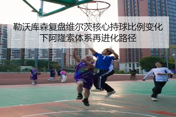 勒沃库森复盘维尔茨核心持球比例变化下阿隆索体系再进化路径