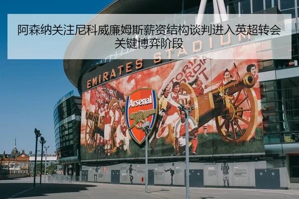 阿森纳关注尼科威廉姆斯薪资结构谈判进入英超转会关键博弈阶段