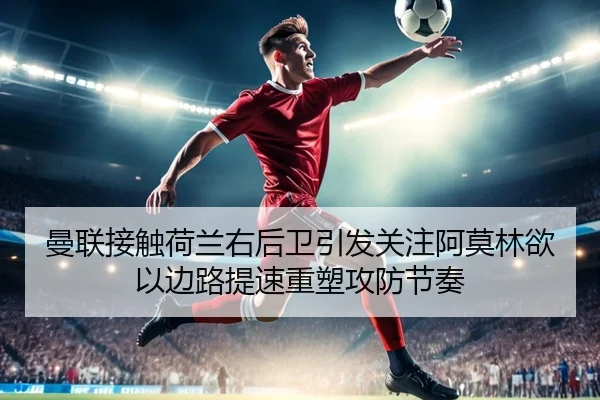 曼联接触荷兰右后卫引发关注阿莫林欲以边路提速重塑攻防节奏